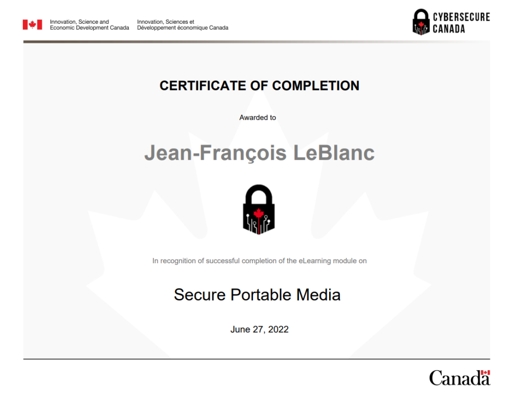 Secure_Portable_Media_Module_Certificate_of_Completion

About CyberSecure Canada
CyberSecure Canada is the nation's cybersecurity certification program for small and medium-sized organizations.

Why get certified?
By taking steps to improve your organization's cyber security posture you will:

limit the impacts of a cyber incident
enhance your competitive advantage and attract new business
reassure your customers and investors that their information is protected
improve your cybersecurity knowledge